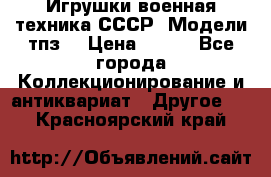 Игрушки,военная техника СССР. Модели тпз  › Цена ­ 400 - Все города Коллекционирование и антиквариат » Другое   . Красноярский край